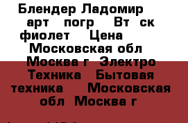  Блендер Ладомир-432 арт.7 погр.200Вт,2ск,фиолет. › Цена ­ 650 - Московская обл., Москва г. Электро-Техника » Бытовая техника   . Московская обл.,Москва г.